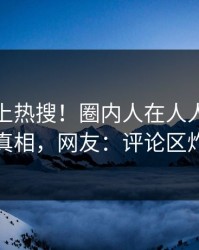 直击冲上热搜！圈内人在人人影视被爆真相，网友：评论区炸裂
