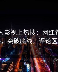 实时人人影视上热搜：网红卷入秘闻事件，突破底线，评论区炸裂