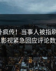 深夜八卦疯传！当事人被指刷屏不断，人人影视紧急回应评论数破万