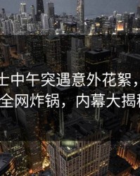 业内人士中午突遇意外花絮，蜜桃传媒全网炸锅，内幕大揭秘！