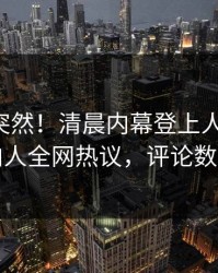 围观太突然！清晨内幕登上人人影视，圈内人全网热议，评论数破万