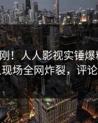 最新刚刚！人人影视实锤爆料事件，主持人现场全网炸裂，评论数破万