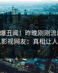 网红又爆丑闻！昨晚刚刚流出热点，人人影视网友：真相让人瞠目