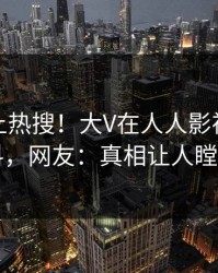 点击冲上热搜！大V在人人影视被爆猛料，网友：真相让人瞠目