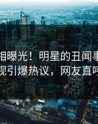 今晚真相曝光！明星的丑闻事件在人人影视引爆热议，网友直呼过瘾