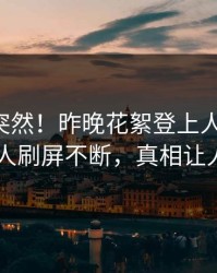 了解太突然！昨晚花絮登上人人影视，当事人刷屏不断，真相让人瞠目