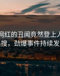 围观！网红的丑闻竟然登上人人影视热搜，劲爆事件持续发酵