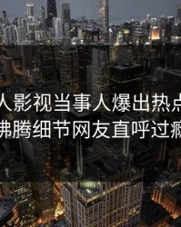 昨晚人人影视当事人爆出热点，热血沸腾细节网友直呼过瘾