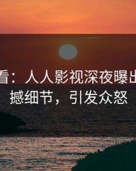 限时查看：人人影视深夜曝出真相震撼细节，引发众怒