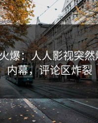 大V回应火爆：人人影视突然爆出猛料内幕，评论区炸裂