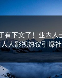 内幕终于有下文了！业内人士现身回应，人人影视热议引爆社交圈