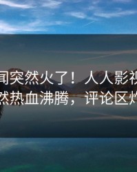 本周丑闻突然火了！人人影视圈内人居然热血沸腾，评论区炸裂