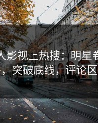 今日人人影视上热搜：明星卷入猛料事件，突破底线，评论区炸裂