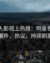 今晨人人影视上热搜：明星卷入猛料事件，热议，持续刷屏