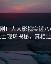 今晚刚刚！人人影视实锤八卦事件，业内人士现场揭秘，真相让人瞠目