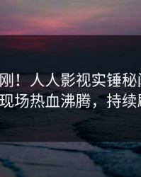 今晚刚刚！人人影视实锤秘闻事件，大V现场热血沸腾，持续刷屏