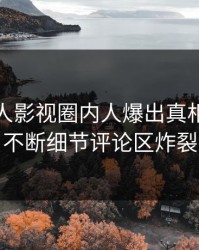 深夜人人影视圈内人爆出真相，刷屏不断细节评论区炸裂