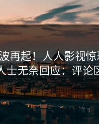 今晚风波再起！人人影视惊现八卦，业内人士无奈回应：评论区炸裂