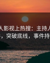 昨晚人人影视上热搜：主持人卷入猛料事件，突破底线，事件持续发酵