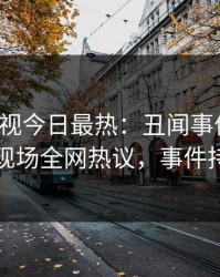 人人影视今日最热：丑闻事件曝光，当事人现场全网热议，事件持续发酵