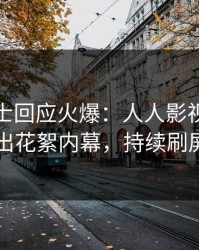 业内人士回应火爆：人人影视突然爆出花絮内幕，持续刷屏