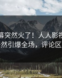 今日内幕突然火了！人人影视业内人士居然引爆全场，评论区炸裂