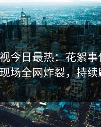 人人影视今日最热：花絮事件曝光，大V现场全网炸裂，持续刷屏