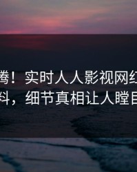 热血沸腾！实时人人影视网红爆出猛料，细节真相让人瞠目