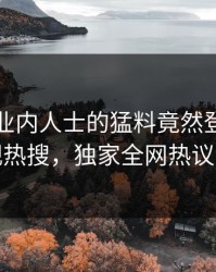 围观！业内人士的猛料竟然登上人人影视热搜，独家全网热议不断
