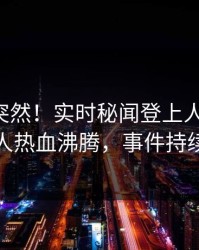 围观太突然！实时秘闻登上人人影视，神秘人热血沸腾，事件持续发酵