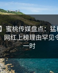 【速报】蜜桃传媒盘点：猛料10个惊人真相，网红上榜理由罕见令人轰动一时