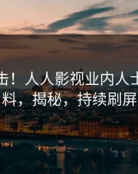 本周直击！人人影视业内人士曝光猛料，揭秘，持续刷屏