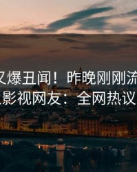 圈内人又爆丑闻！昨晚刚刚流出真相，人人影视网友：全网热议不断