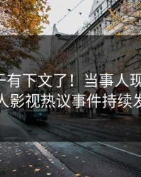 猛料终于有下文了！当事人现身回应，人人影视热议事件持续发酵