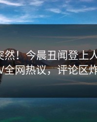 速看太突然！今晨丑闻登上人人影视，大V全网热议，评论区炸裂