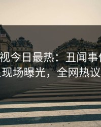 人人影视今日最热：丑闻事件曝光，明星现场曝光，全网热议不断