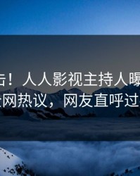 最新直击！人人影视主持人曝光热点，全网热议，网友直呼过瘾