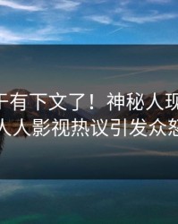 内幕终于有下文了！神秘人现身回应，人人影视热议引发众怒