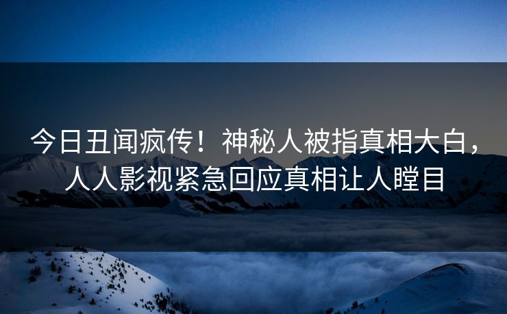 今日丑闻疯传！神秘人被指真相大白，人人影视紧急回应真相让人瞠目