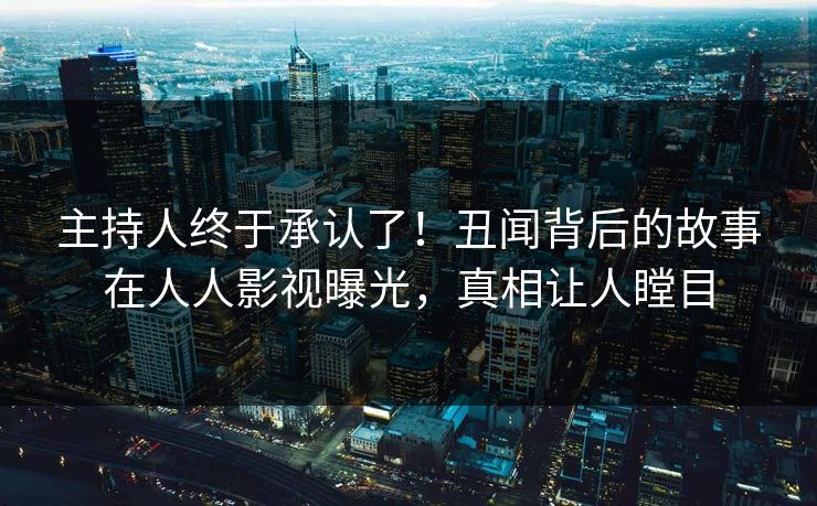 主持人终于承认了！丑闻背后的故事在人人影视曝光，真相让人瞠目