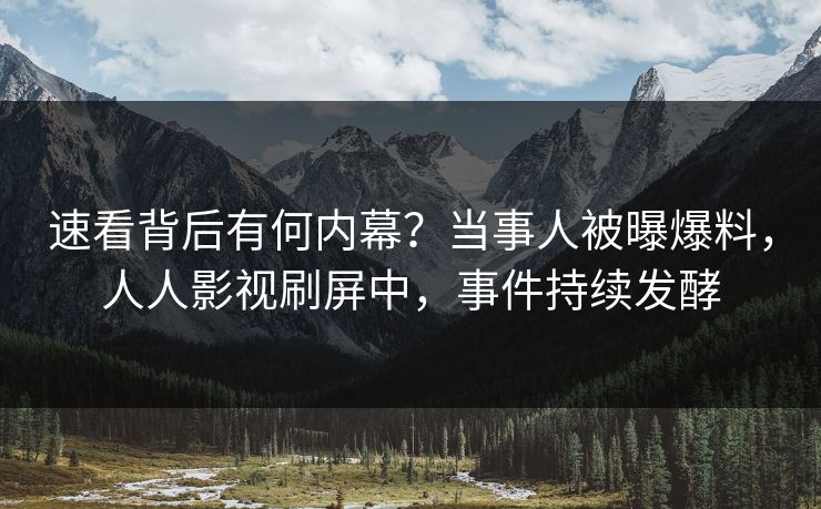 速看背后有何内幕？当事人被曝爆料，人人影视刷屏中，事件持续发酵