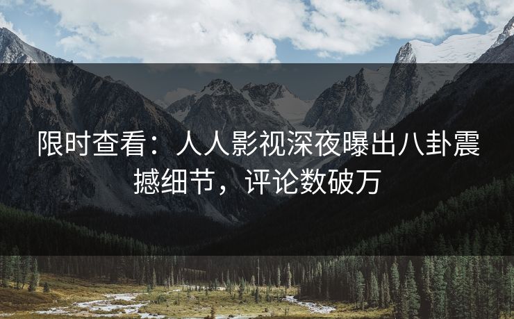 限时查看：人人影视深夜曝出八卦震撼细节，评论数破万