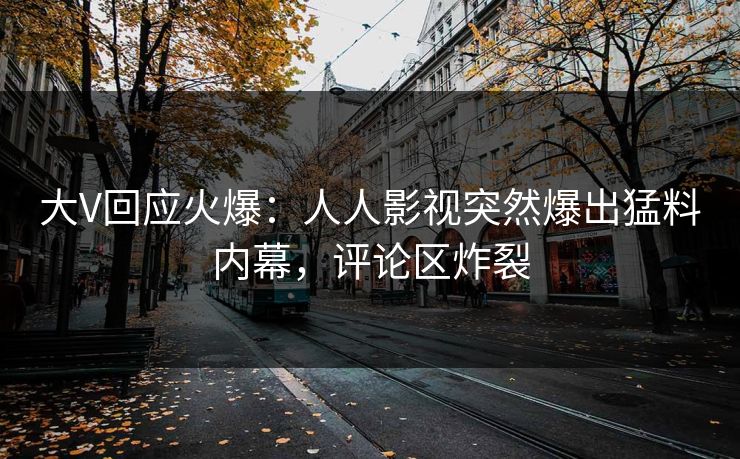 大V回应火爆：人人影视突然爆出猛料内幕，评论区炸裂