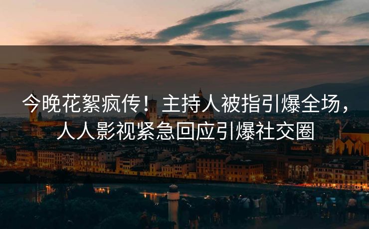 今晚花絮疯传！主持人被指引爆全场，人人影视紧急回应引爆社交圈
