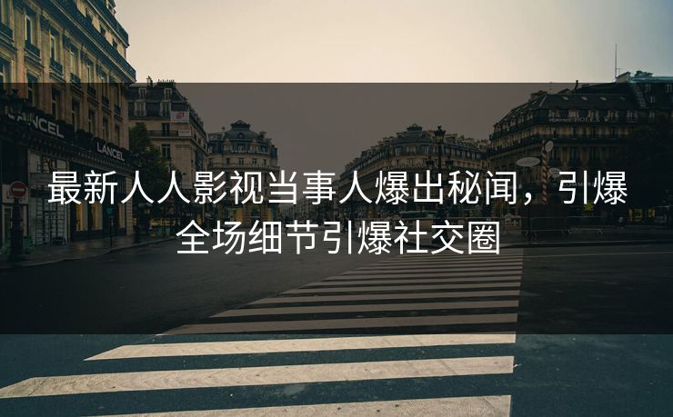最新人人影视当事人爆出秘闻，引爆全场细节引爆社交圈
