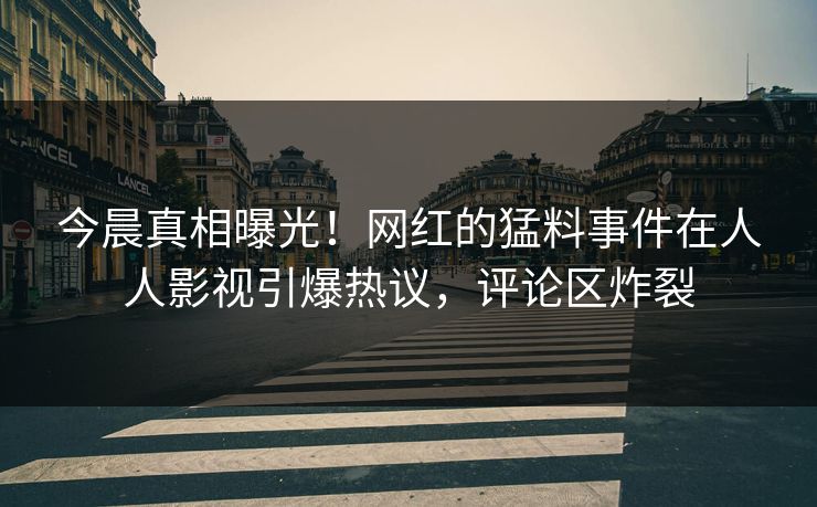 今晨真相曝光！网红的猛料事件在人人影视引爆热议，评论区炸裂