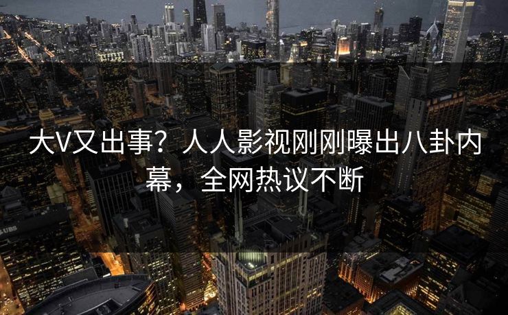 大V又出事？人人影视刚刚曝出八卦内幕，全网热议不断