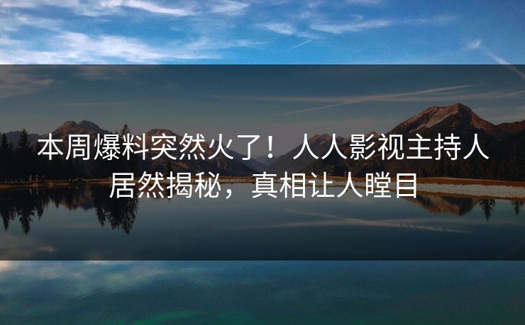 本周爆料突然火了！人人影视主持人居然揭秘，真相让人瞠目