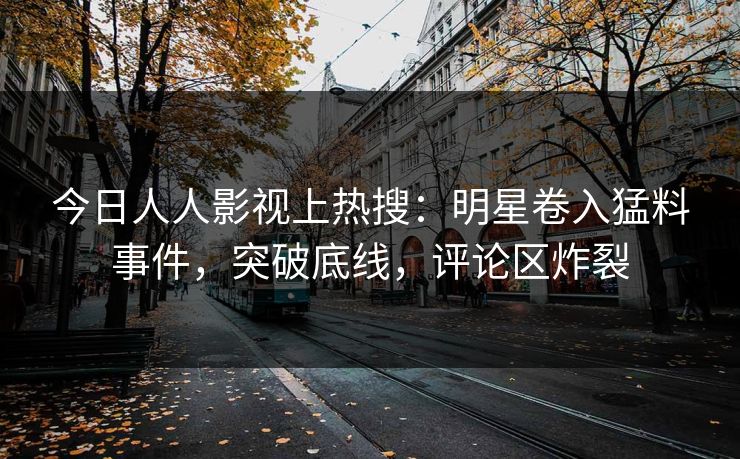 今日人人影视上热搜：明星卷入猛料事件，突破底线，评论区炸裂