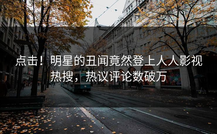 点击！明星的丑闻竟然登上人人影视热搜，热议评论数破万